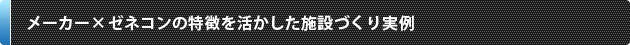メーカー× ゼネコンの特徴を活かした施設づくり実例