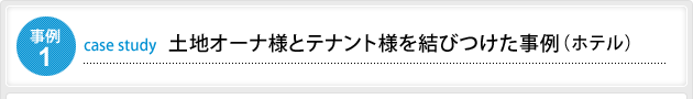 事例1 土地オーナ様とテナント様を結びつけた事例(ホテル)