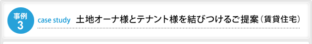 事例3 土地オーナ様とテナント様を結びつけるご提案(賃貸住宅)